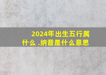 2024年出生五行属什么 .纳音是什么意思